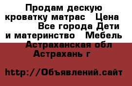 Продам дескую кроватку матрас › Цена ­ 3 000 - Все города Дети и материнство » Мебель   . Астраханская обл.,Астрахань г.